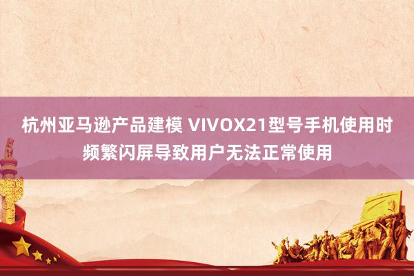 杭州亚马逊产品建模 VIVOX21型号手机使用时频繁闪屏导致用户无法正常使用