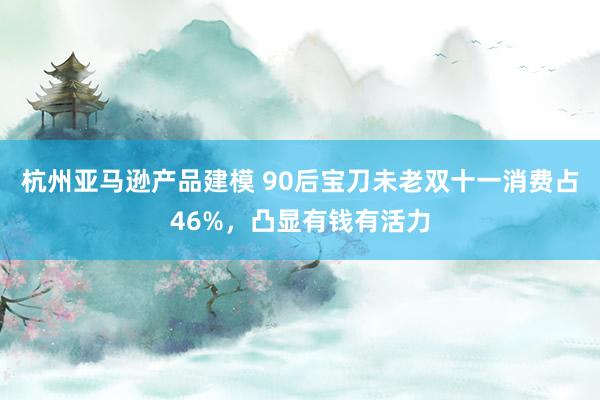 杭州亚马逊产品建模 90后宝刀未老双十一消费占46%，凸显有钱有活力