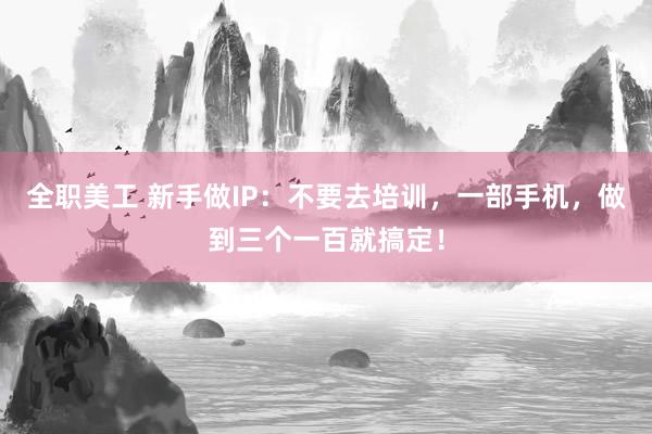 全职美工 新手做IP：不要去培训，一部手机，做到三个一百就搞定！