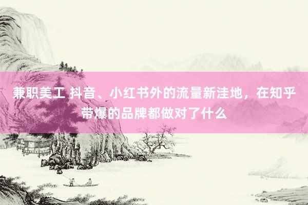 兼职美工 抖音、小红书外的流量新洼地，在知乎带爆的品牌都做对了什么