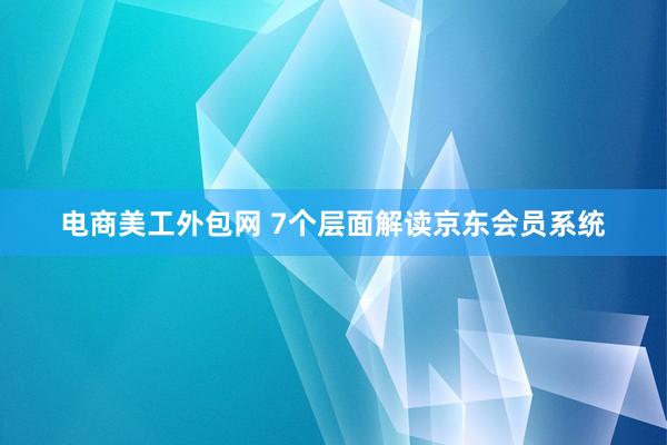 电商美工外包网 7个层面解读京东会员系统