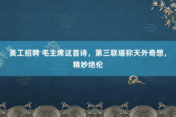 美工招聘 毛主席这首诗，第三联堪称天外奇想，精妙绝伦