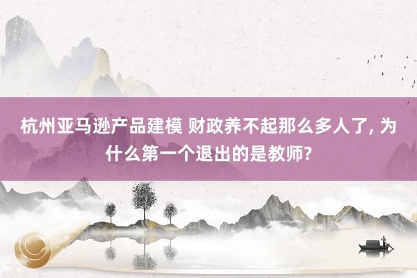 杭州亚马逊产品建模 财政养不起那么多人了, 为什么第一个退出的是教师?