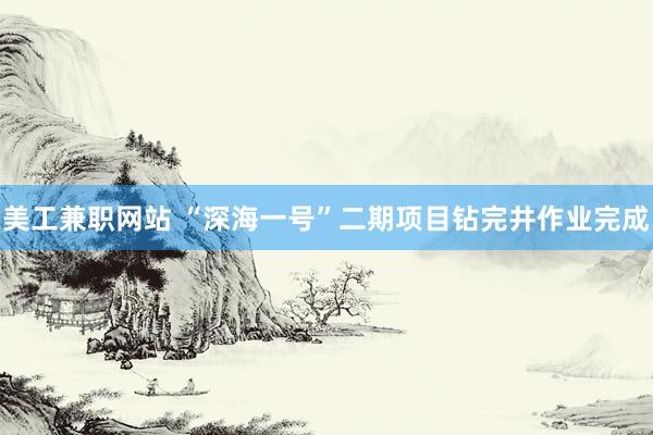 美工兼职网站 “深海一号”二期项目钻完井作业完成