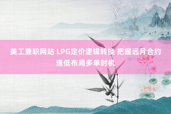 美工兼职网站 LPG定价逻辑转换 把握远月合约逢低布局多单时机