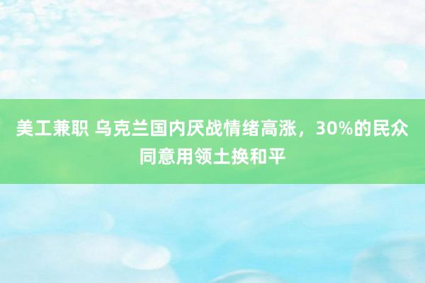 美工兼职 乌克兰国内厌战情绪高涨，30%的民众同意用领土换和平