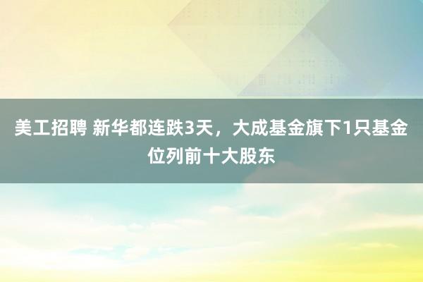 美工招聘 新华都连跌3天，大成基金旗下1只基金位列前十大股东