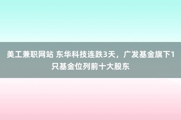 美工兼职网站 东华科技连跌3天，广发基金旗下1只基金位列前十大股东