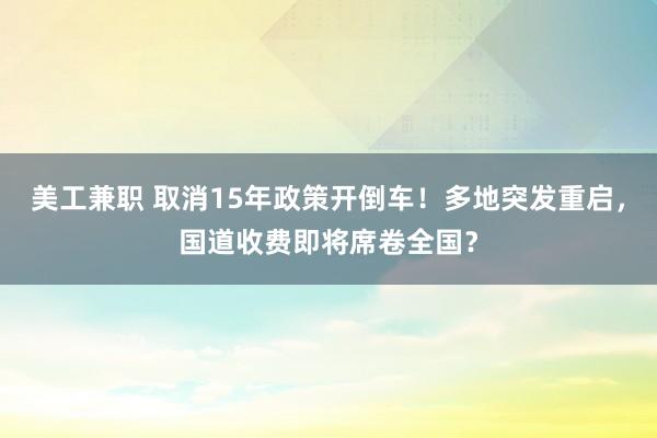 美工兼职 取消15年政策开倒车！多地突发重启，国道收费即将席卷全国？