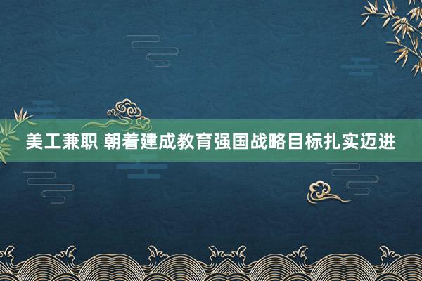 美工兼职 朝着建成教育强国战略目标扎实迈进