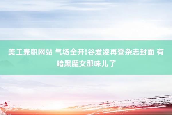 美工兼职网站 气场全开!谷爱凌再登杂志封面 有暗黑魔女那味儿了